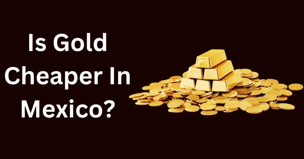 Is Gold Cheaper In Mexico?