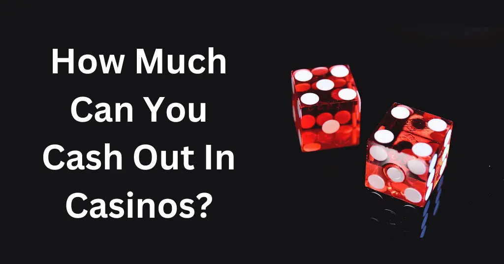 How Much Can You Cash Out In Casinos?